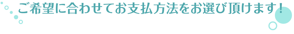 ご希望に合わせたお支払方法をお選びいただけます