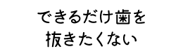 できるだけ歯を抜きたくない