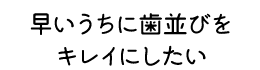 早いうちに歯並びをキレイにしたい