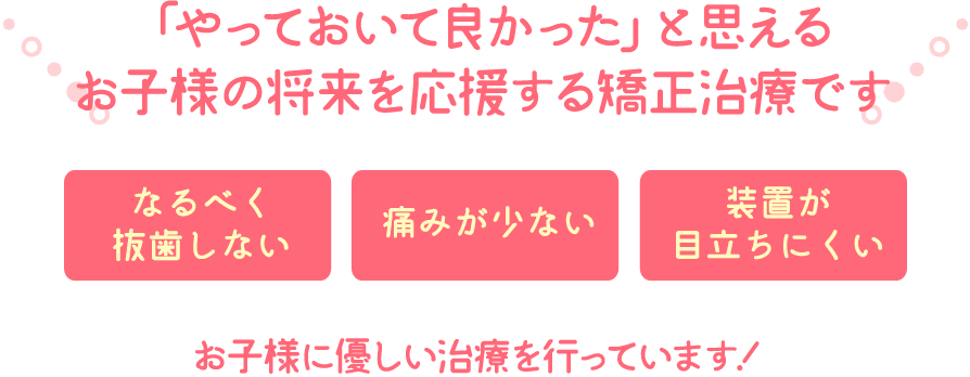 「やっておいて良かった」と思えるお子様の将来を応援する矯正治療です