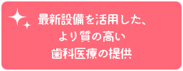 最新設備を活用した、より質の高い歯科医療の提供