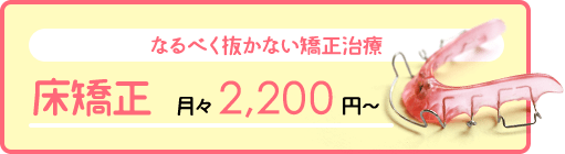 なるべく抜かない矯正治療 床矯正 月々3,200円～